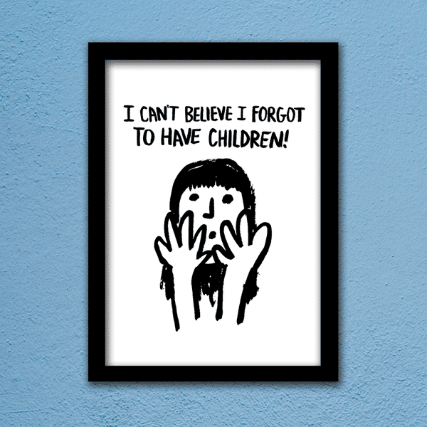 I CAN'T BELIEVE I FORGOT TO HAVE CHILDREN PRINT